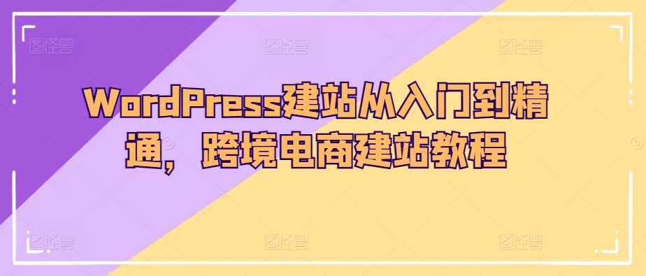 WordPress建网站实用教程，跨境电子商务建站教程-网创e学堂