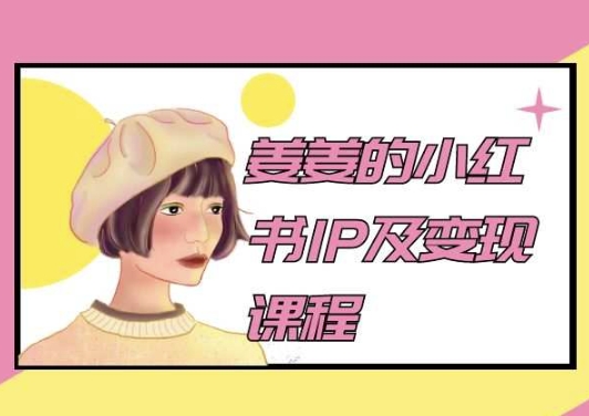 姜姜的小红书IP及转现课程内容，姜姜小红书的2024-网创e学堂