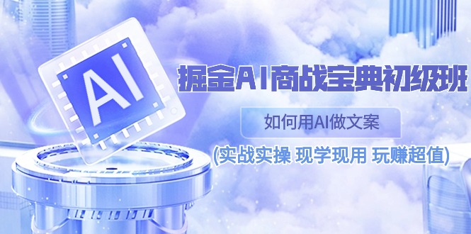 （10813期）掘金AI 商战 宝典 初级班：如何用AI做文案(实战实操 现学现用 玩赚超值)-网创e学堂