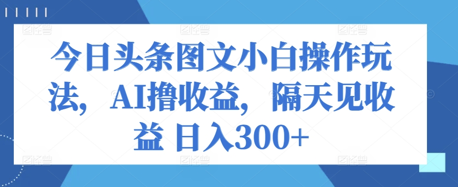 今日今日头条图文并茂新手实际操作游戏玩法，AI撸盈利，第二天见盈利 日入300-网创e学堂