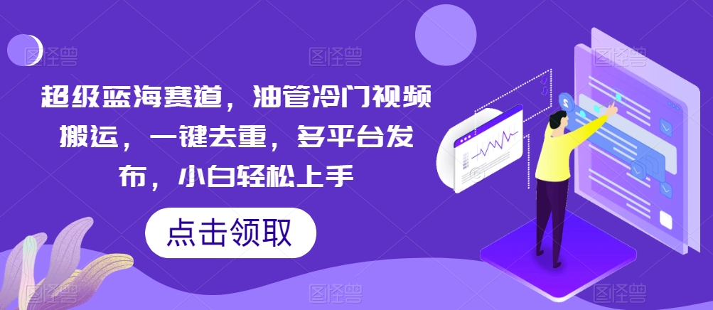 非常瀚海跑道，输油管小众视频搬运，一键去重，多平台分发，新手快速上手-网创e学堂