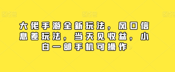 大佬手游全新玩法，风口信息差玩法，当天见收益，小白一部手机可操作-网创e学堂