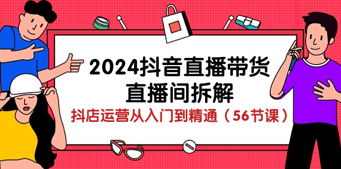 2024抖音直播带货直播间拆解：抖店运营从入门到精通（56节课）-网创e学堂