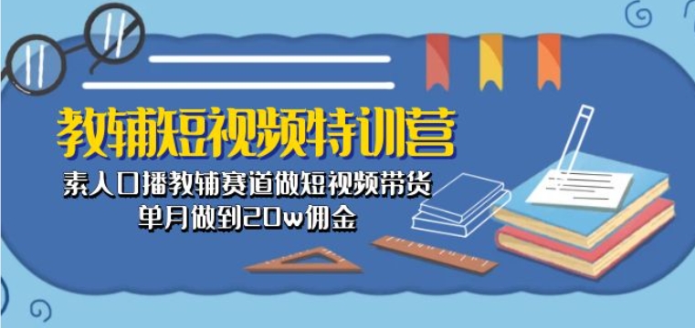 教辅短视频特训营： 素人口播教辅赛道做短视频带货，单月做到20w佣金-网创e学堂