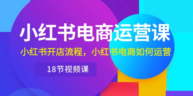 （10429期）小红书的·网店运营课：小红书的开店的流程，小红书电商怎么运营（18节视频课程）-网创e学堂