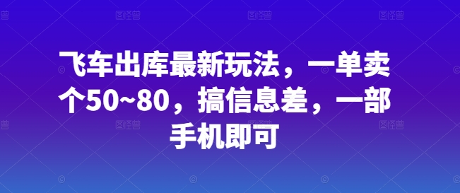 飞车出库最新玩法，一单卖个50~80，搞信息差，一部手机即可-网创e学堂