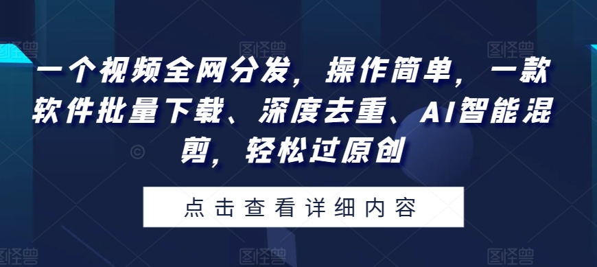 一个视频各大网站派发，使用方便，一款软件快速下载、深层去重复、AI智能化剪辑，轻松突破原创设计-网创e学堂