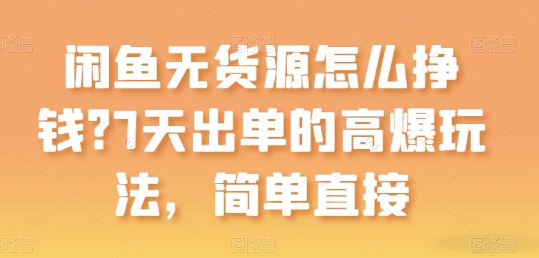 闲鱼平台无货源电商如何赚钱？7天出单高爆版游戏玩法，简单粗暴【揭密】-网创e学堂