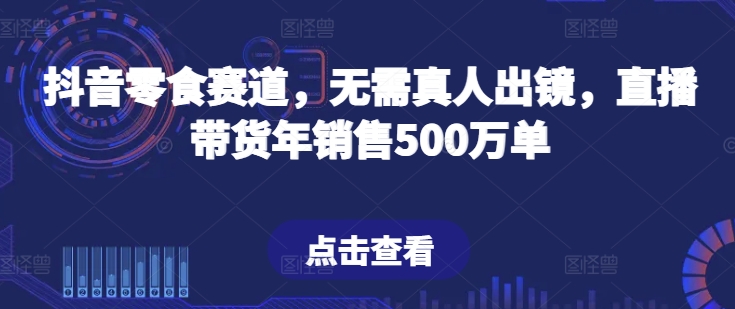 抖音零食跑道，不用真人出镜，直播卖货年销售500万单【揭密】-网创e学堂