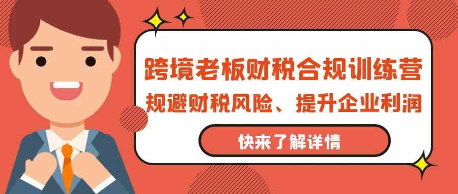 跨境电商老总财税合规夏令营，避开涉税风险、提高公司利润-网创e学堂