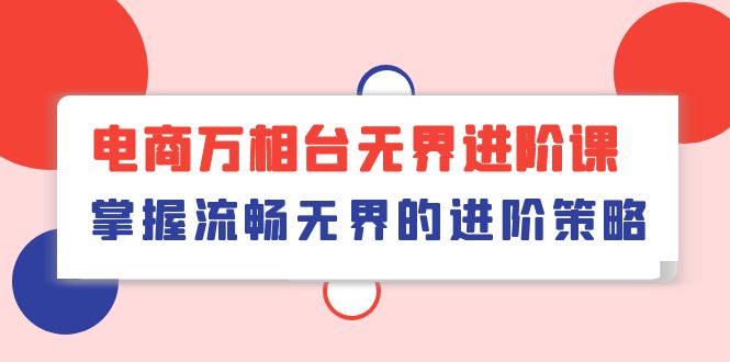 （10315期）电子商务 万相台无边升阶课，把握顺畅无边的升级对策（41堂课）-网创e学堂