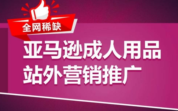 亚马逊成人用品站外营销推广，​成人用品新品推广方案，助力打造类目爆款-网创e学堂