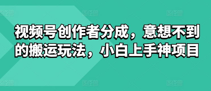 微信视频号原创者分为，出乎意料的运送游戏玩法，小白上手神新项目-网创e学堂