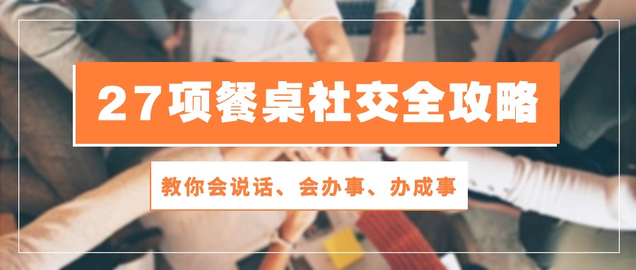 27项饭桌社交媒体攻略大全：教大家会讲话、会做事、办好事（28节无水印素材）-网创e学堂