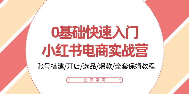 0基础快速入门小红书电商实战营：账号搭建/开店/选品/爆款/全套保姆教程-网创e学堂