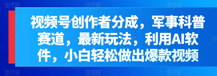 微信视频号原创者分为，军事科普跑道，全新游戏玩法，运用AI手机软件，新手轻轻松松作出爆款短视频-网创e学堂