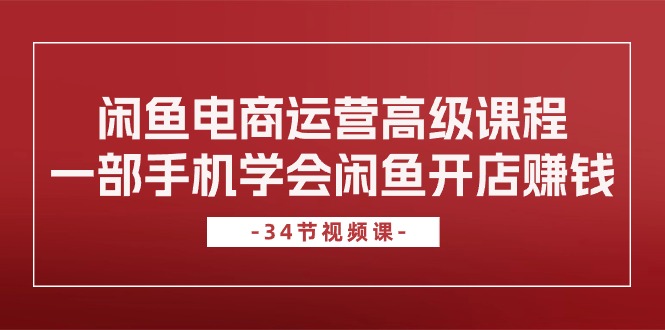 闲鱼平台网店运营高级课程，一部手机懂得闲鱼开店挣钱（34堂课）-网创e学堂