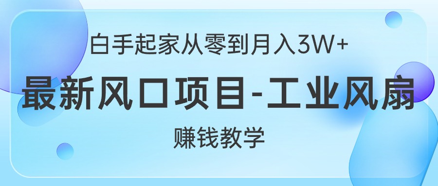 （10663期）白手起家创业从零到月入3W ，全新蓝海项目-工业大风扇挣钱课堂教学-网创e学堂