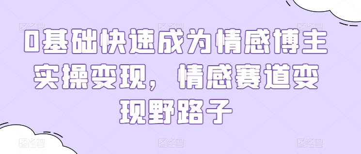 0基本快速成为情感博主实际操作转现，情绪跑道转现歪门邪道-网创e学堂