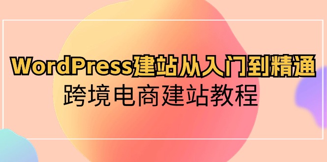 WordPress建网站实用教程，跨境电子商务建站教程（60堂课）-网创e学堂