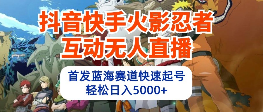 抖音和快手火影互动交流无人直播，先发瀚海跑道迅速养号，轻轻松松日入5000-网创e学堂