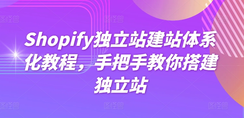 Shopify独立站建站系统化实例教程，教你如何构建自建站-网创e学堂