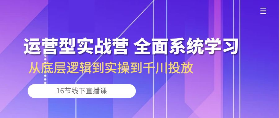 （10344期）经营型实战营 全方位系统的学习-从底层思维到实际操作到巨量千川推广（16节线下视频课堂)-网创e学堂