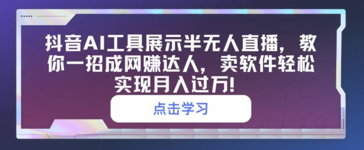 抖音视频AI专用工具展现半无人直播，教你一招成网创大咖，卖软件真正实现月入了万-网创e学堂