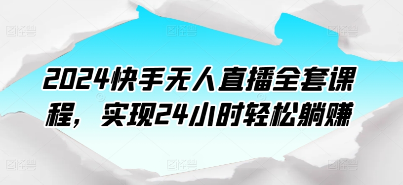 2024快手视频无人直播整套课程内容，达到24个小时轻轻松松躺着赚钱-网创e学堂