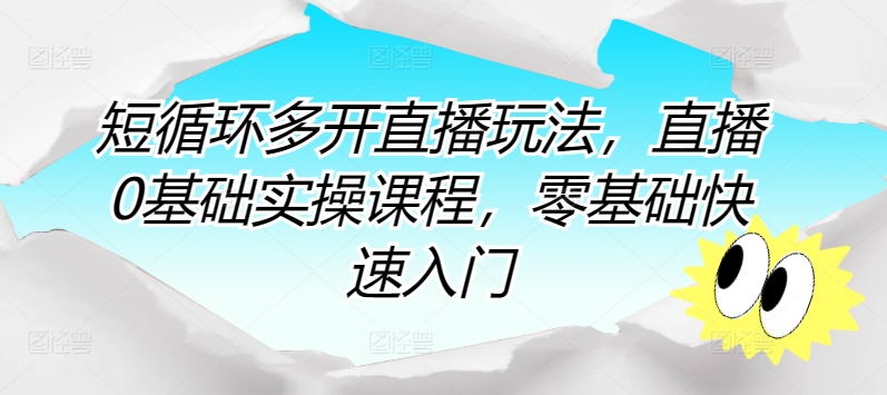 短循环多开直播玩法，直播0基础实操课程，零基础快速入门-网创e学堂