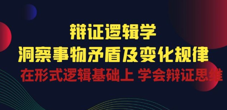 辩证 逻辑学 | 洞察 事物矛盾及变化规律 在形式逻辑基础上 学会辩证思维-网创e学堂