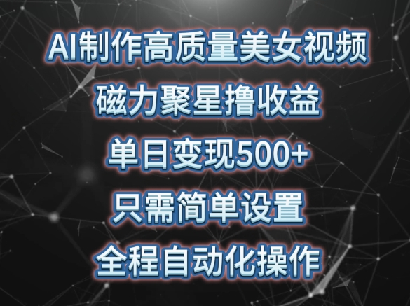 AI制作高质量美女视频，磁力聚星撸收益，单日变现500+，只需简单设置，全程自动化操作【揭秘】-网创e学堂