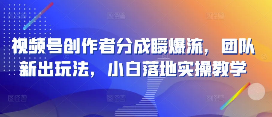 微信视频号原创者分为瞬爆流，精英团队新上市游戏玩法，新手落地式实际操作课堂教学【揭密】-网创e学堂