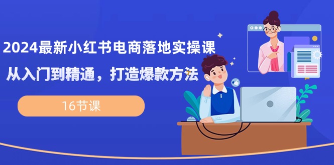 （10373期）2024全新小红书电商落地式实操课，实用教程，推出爆款方式（16堂课）-网创e学堂