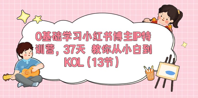 （10764期）0基础学习小红书博主IP特训营，37天 教你从小白到KOL（13节）-网创e学堂