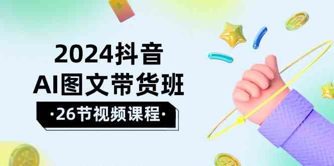 2024抖音视频AI图文并茂卖货班：在这个赛道上飞驰人生取得好效果（26堂课）-网创e学堂