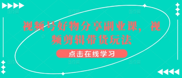 微信视频号好物分享第二职业课，视频编辑卖货游戏玩法-网创e学堂