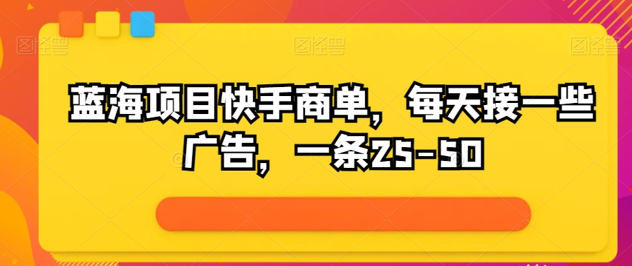 蓝海项目快手视频商单，每日接一些广告宣传，一条25-50-网创e学堂