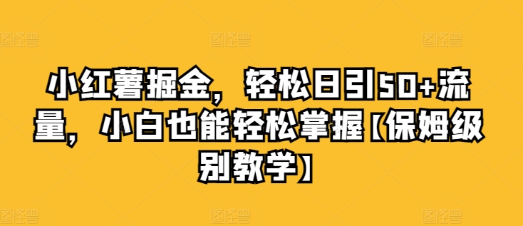 小红书掘金队，轻轻松松日引50 总流量，新手也可以轻松把握【家庭保姆等级课堂教学】-网创e学堂