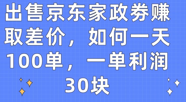 售卖京东家政劵获取收益，怎样一天100单，一单利润30块【揭密】-网创e学堂