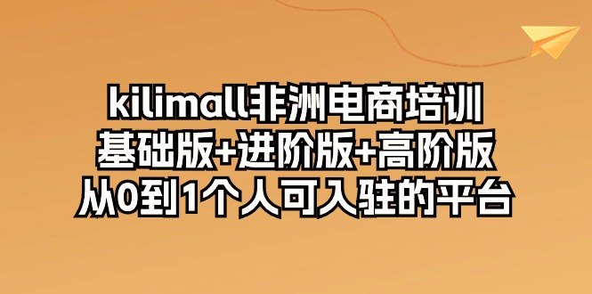 （10374期）kilimall非州电子商务培训，标准版 升级版 高级版 从0-1自己可入驻服务平台-12节-网创e学堂