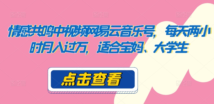 共情力中视频网易音乐号，每日两个小时月入了万，适宜宝妈妈、在校大学生-网创e学堂