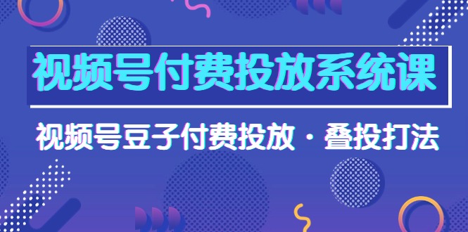 （10111期）微信视频号付钱投放系统课，微信视频号黄豆付钱推广·叠投玩法（超清视频课）-网创e学堂