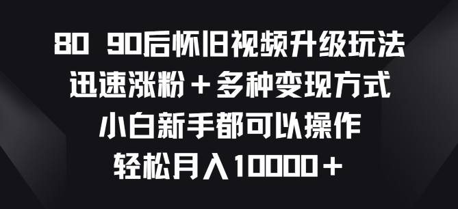 8090后怀旧视频升级玩法，快速增粉 多种多样变现模式，新手初学者都能够实际操作-网创e学堂