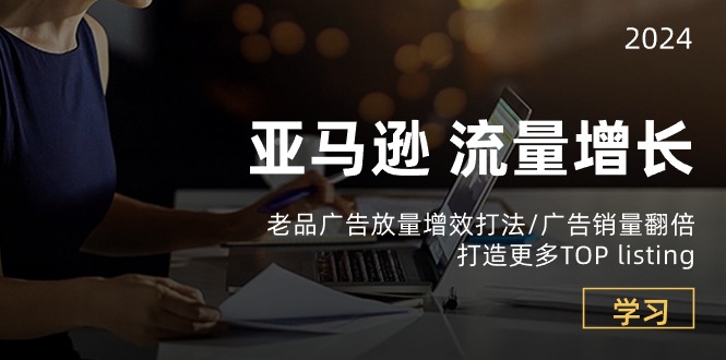 亚马逊平台流量增长-老品广告宣传放量上涨提质增效玩法/销售量翻番/打造更多TOPlisting-网创e学堂