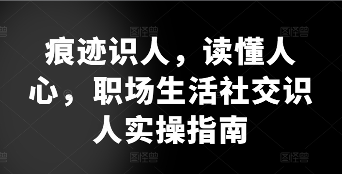 痕迹识人，读懂人心，​职场生活社交识人实操指南-网创e学堂