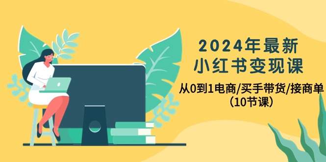 （10130期）2024年全新小红书的转现课，从0到1电子商务/买家卖货/接商单（10堂课）-网创e学堂