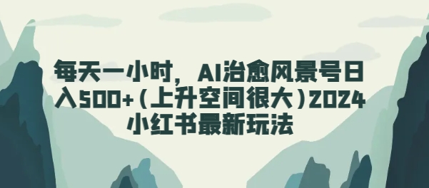 每天一小时，AI痊愈景色号日入500 (发展空间非常大)2024小红书的全新游戏玩法-网创e学堂