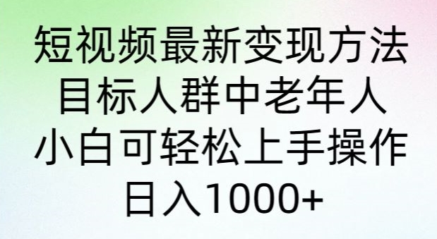 短视频最新变现方法，目标人群中老年人。小白可轻松上手操作，日入1000+-网创e学堂