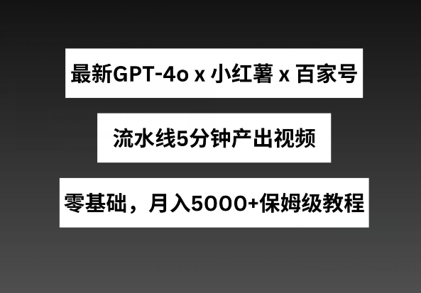 全新GPT4o融合小红书的商单 百度百家，生产流水线5min产出率短视频，月入5000 【揭密】-网创e学堂